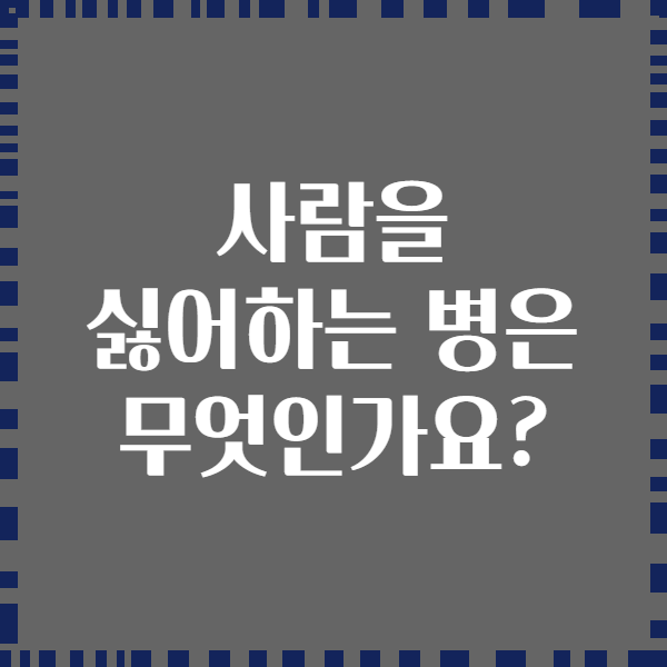 사람을 싫어하는 병은 무엇인가요?