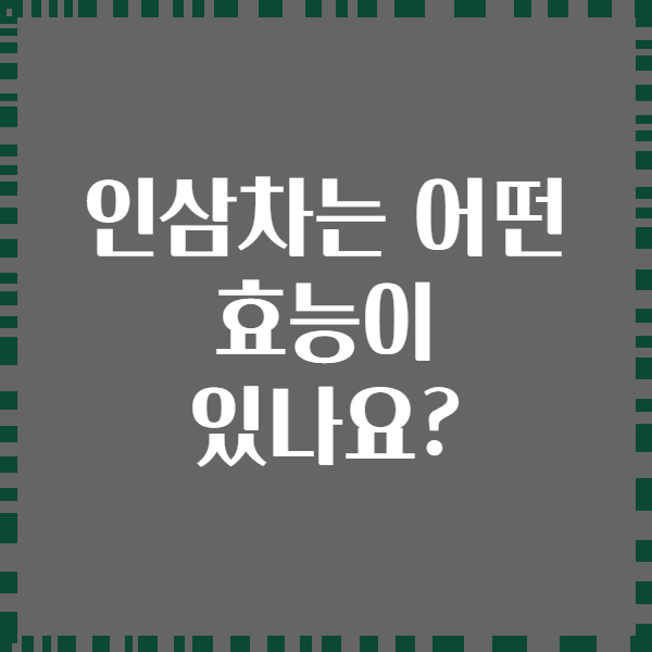 인삼차는 어떤 효능이 있나요?