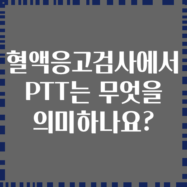 혈액응고검사에서 PTT는 무엇을 의미하나요?