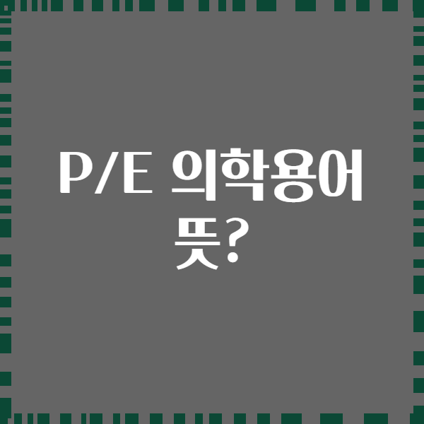 P/E 의학용어 뜻?