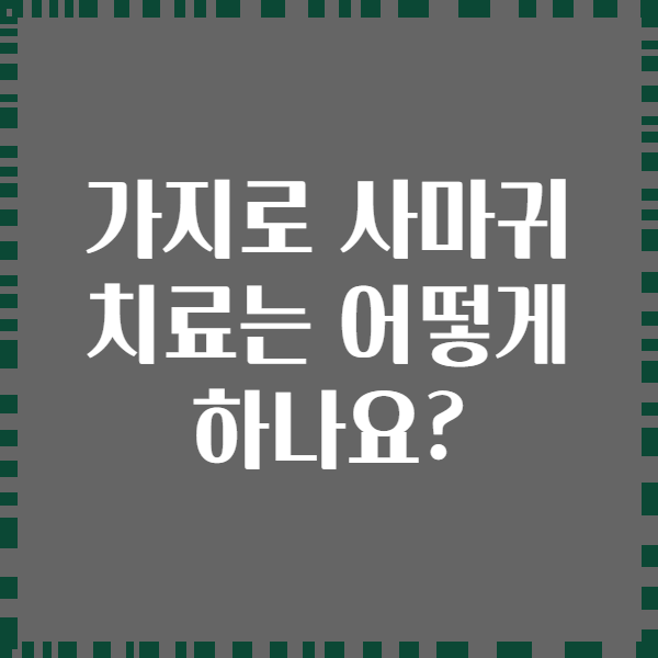 가지로 사마귀 치료는 어떻게 하나요?