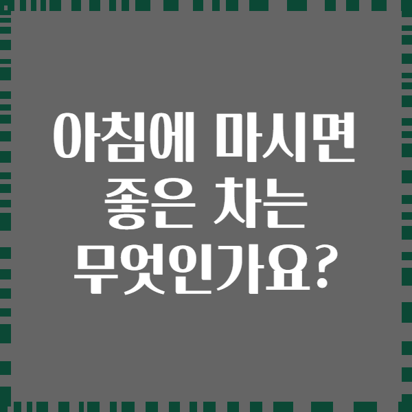 아침에 마시면 좋은 차는 무엇인가요?