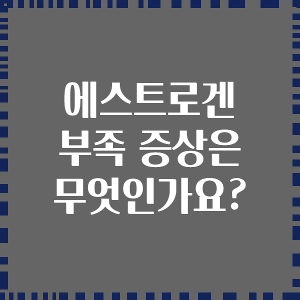 에스트로겐 부족 증상은 무엇인가요?