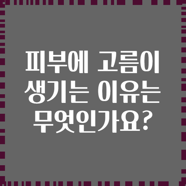 피부에 고름이 생기는 이유는 무엇인가요?