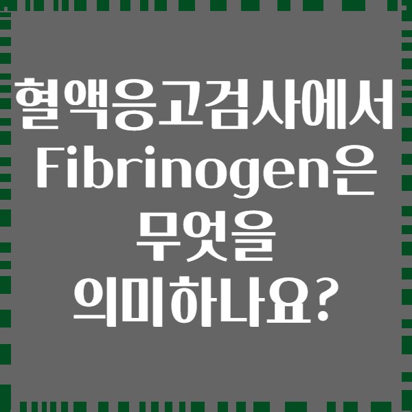 혈액응고검사에서 Fibrinogen은 무엇을 의미하나요?