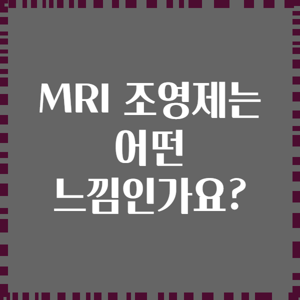 MRI 조영제는 어떤 느낌인가요?
