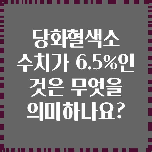 당화혈색소 수치가 6.5%인 것은 무엇을 의미하나요?