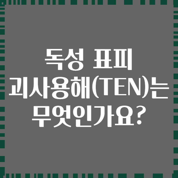 독성 표피 괴사용해(TEN)는 무엇인가요?