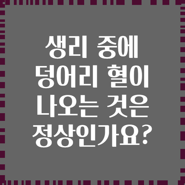 생리 중에 덩어리 혈이 나오는 것은 정상인가요?