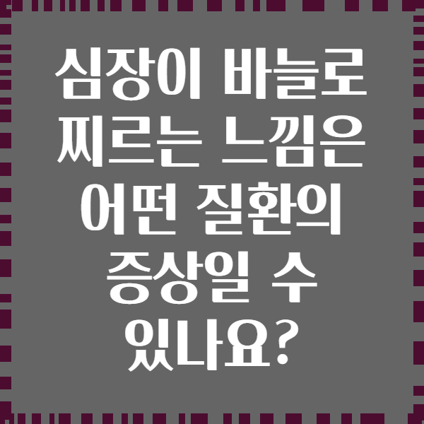 심장이 바늘로 찌르는 느낌은 어떤 질환의 증상일 수 있나요?