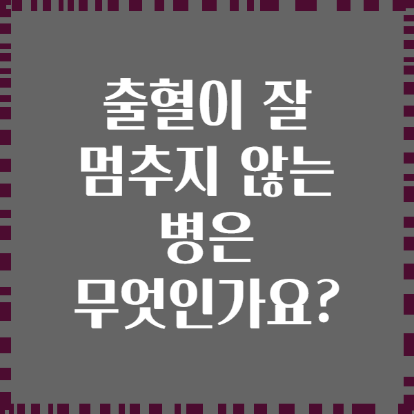 출혈이 잘 멈추지 않는 병은 무엇인가요?