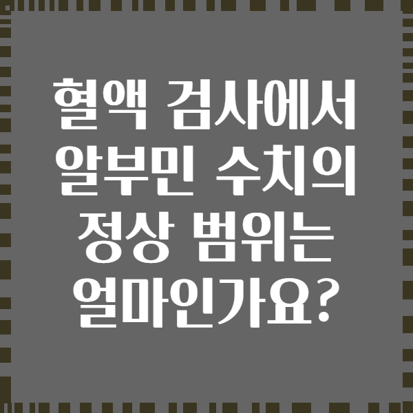 혈액 검사에서 알부민 수치의 정상 범위는 얼마인가요?
