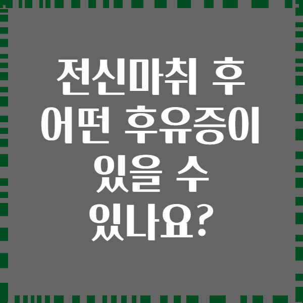 전신마취 후 어떤 후유증이 있을 수 있나요?